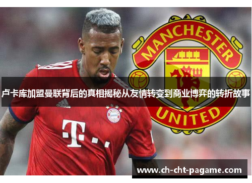 卢卡库加盟曼联背后的真相揭秘从友情转变到商业博弈的转折故事 卢卡库加盟曼联背后的真相揭秘从友情转变到商业博弈的转折故事
