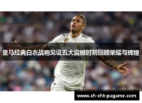 皇马经典白衣战袍见证五大震撼时刻回顾荣耀与辉煌 皇马经典白衣战袍见证五大震撼时刻回顾荣耀与辉煌