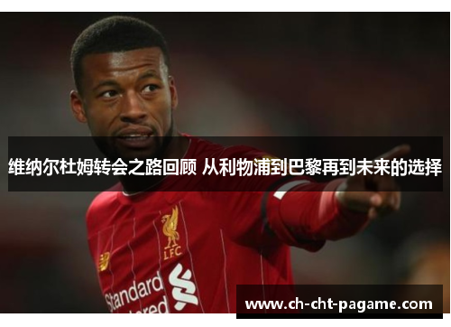 维纳尔杜姆转会之路回顾 从利物浦到巴黎再到未来的选择 维纳尔杜姆转会之路回顾 从利物浦到巴黎再到未来的选择