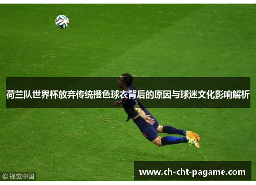 荷兰队世界杯放弃传统橙色球衣背后的原因与球迷文化影响解析