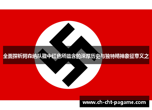 全面探析阿森纳队徽中红色所蕴含的深厚历史与独特精神象征意义之 全面探析阿森纳队徽中红色所蕴含的深厚历史与独特精神象征意义之