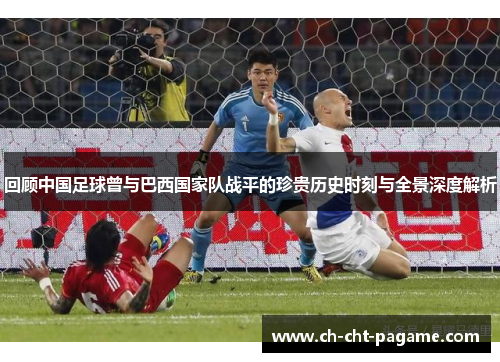 回顾中国足球曾与巴西国家队战平的珍贵历史时刻与全景深度解析