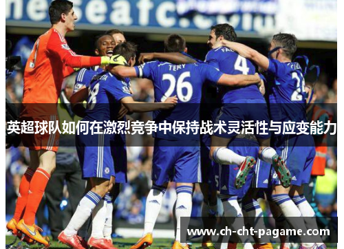 英超球队如何在激烈竞争中保持战术灵活性与应变能力