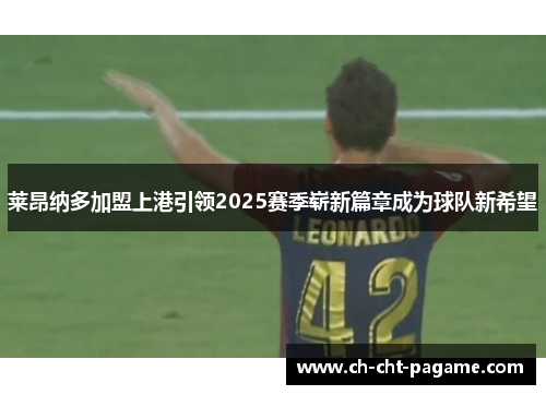 莱昂纳多加盟上港引领2025赛季崭新篇章成为球队新希望