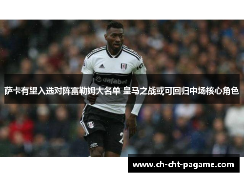 萨卡有望入选对阵富勒姆大名单 皇马之战或可回归中场核心角色 萨卡有望入选对阵富勒姆大名单 皇马之战或可回归中场核心角色