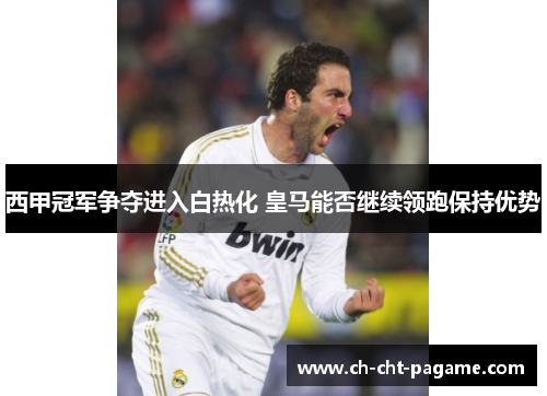 西甲冠军争夺进入白热化 皇马能否继续领跑保持优势