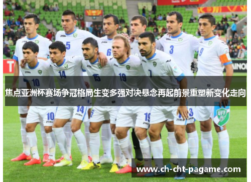 焦点亚洲杯赛场争冠格局生变多强对决悬念再起前景重塑新变化走向