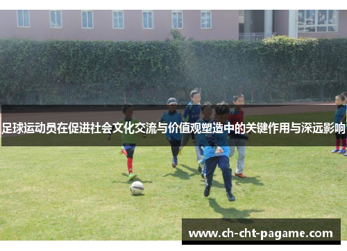 足球运动员在促进社会文化交流与价值观塑造中的关键作用与深远影响